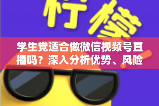 学生党适合做微信视频号直播吗?深入分析优势、风险与实操建议,帮你做出明智选择 学生党适合做微信视频号直播吗?深入分析优势、风险与实操建议,帮你做出明智选择