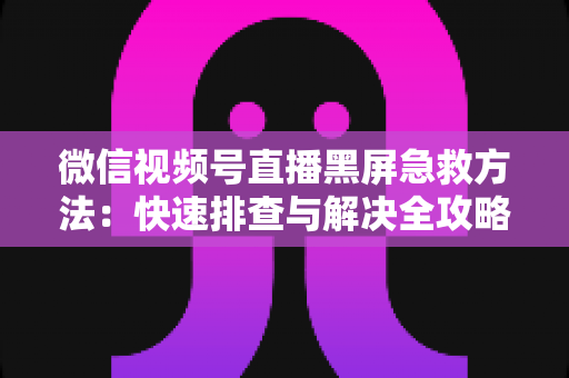 微信视频号直播黑屏急救方法：快速排查与解决全攻略，让你的直播瞬间恢复正常