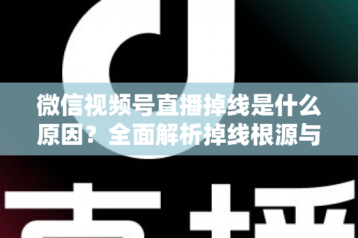 微信视频号直播掉线是什么原因？全面解析掉线根源与高效解决方案