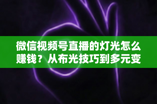微信视频号直播的灯光怎么赚钱?从布光技巧到多元变现的完整指南 微信视频号直播的灯光怎么赚钱?从布光技巧到多元变现的完整指南