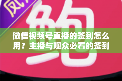 微信视频号直播的签到怎么用?主播与观众必看的签到功能全流程操作指南与运营技巧 微信视频号直播的签到怎么用?主播与观众必看的签到功能全流程操作指南与运营技巧