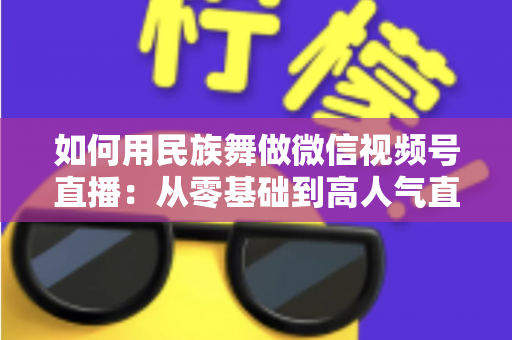如何用民族舞做微信视频号直播：从零基础到高人气直播间的完整实战指南