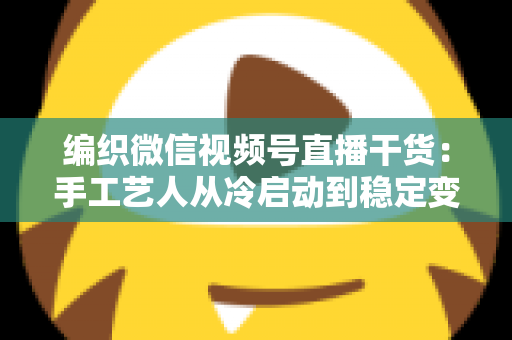 编织微信视频号直播干货：手工艺人从冷启动到稳定变现的实战指南