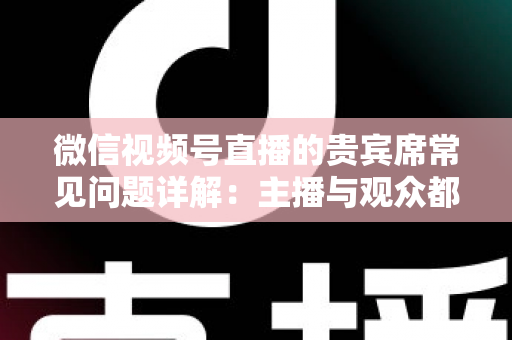 微信视频号直播的贵宾席常见问题详解:主播与观众都需要的实用运营指南 微信视频号直播的贵宾席常见问题详解:主播与观众都需要的实用运营指南