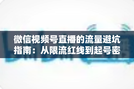 微信视频号直播的流量避坑指南:从限流红线到起号密码,一篇讲透合规运营与流量增长全攻略 微信视频号直播的流量避坑指南:从限流红线到起号密码,一篇讲透合规运营与流量增长全攻略