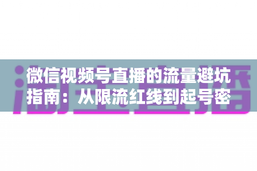 微信视频号直播的流量避坑指南:从限流红线到起号密码,一篇讲透合规运营与流量增长全攻略 微信视频号直播的流量避坑指南:从限流红线到起号密码,一篇讲透合规运营与流量增长全攻略