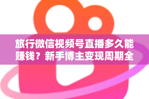 旅行微信视频号直播多久能赚钱?新手博主变现周期全解析与快速起号实战指南 旅行微信视频号直播多久能赚钱?新手博主变现周期全解析与快速起号实战指南