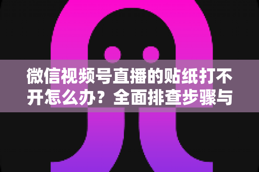 微信视频号直播的贴纸打不开怎么办？全面排查步骤与实用解决指南，轻松恢复直播间互动功能