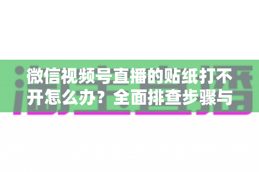 微信视频号直播的贴纸打不开怎么办？全面排查步骤与实用解决指南，轻松恢复直播间互动功能