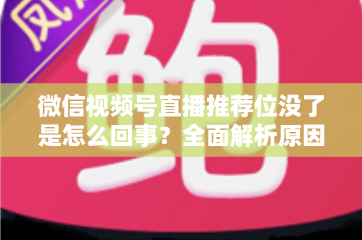 微信视频号直播推荐位没了是怎么回事？全面解析原因与恢复方法