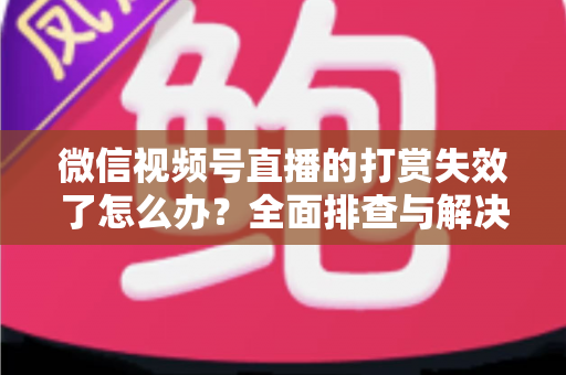 微信视频号直播的打赏失效了怎么办？全面排查与解决方案指南