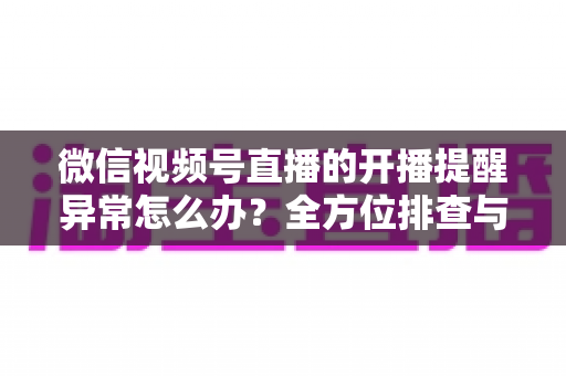 微信视频号直播的开播提醒异常怎么办?全方位排查与修复指南,助您不错过任何精彩直播 微信视频号直播的开播提醒异常怎么办?全方位排查与修复指南,助您不错过任何精彩直播