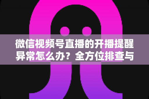 微信视频号直播的开播提醒异常怎么办?全方位排查与修复指南,助您不错过任何精彩直播 微信视频号直播的开播提醒异常怎么办?全方位排查与修复指南,助您不错过任何精彩直播