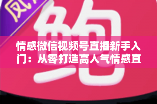 情感微信视频号直播新手入门:从零打造高人气情感直播间的完整实战指南 情感微信视频号直播新手入门:从零打造高人气情感直播间的完整实战指南