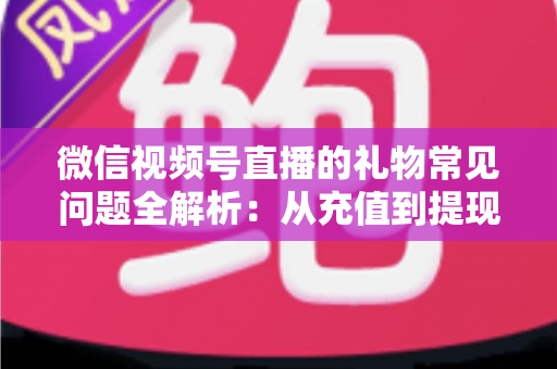 微信视频号直播的礼物常见问题全解析:从充值到提现,主播与观众必备的实用指南 微信视频号直播的礼物常见问题全解析:从充值到提现,主播与观众必备的实用指南