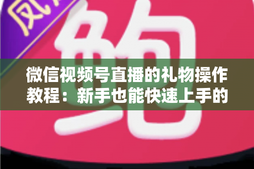 微信视频号直播的礼物操作教程:新手也能快速上手的送礼与提现全流程指南 微信视频号直播的礼物操作教程:新手也能快速上手的送礼与提现全流程指南