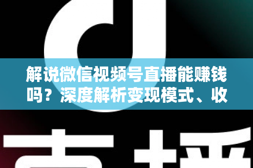 解说微信视频号直播能赚钱吗？深度解析变现模式、收入水平与起号攻略