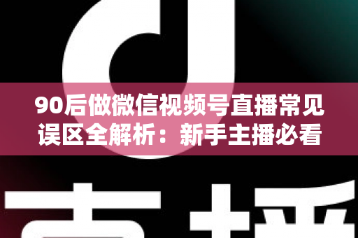 90后做微信视频号直播常见误区全解析：新手主播必看的避坑指南