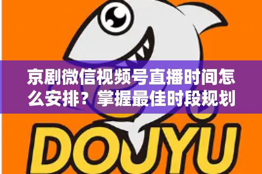 京剧微信视频号直播时间怎么安排？掌握最佳时段规划，让国粹直播间人气翻倍