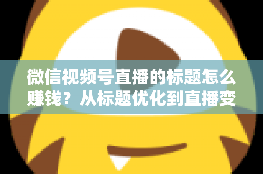 微信视频号直播的标题怎么赚钱?从标题优化到直播变现的实战指南 微信视频号直播的标题怎么赚钱?从标题优化到直播变现的实战指南