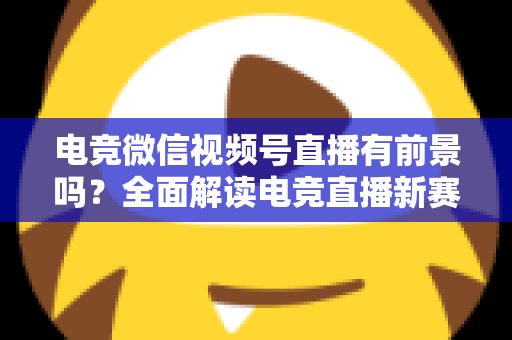 电竞微信视频号直播有前景吗?全面解读电竞直播新赛道的机遇、挑战与变现路径 电竞微信视频号直播有前景吗?全面解读电竞直播新赛道的机遇、挑战与变现路径