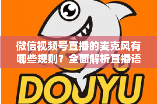 微信视频号直播的麦克风有哪些规则?全面解析直播语音合规与麦克风使用规范 微信视频号直播的麦克风有哪些规则?全面解析直播语音合规与麦克风使用规范
