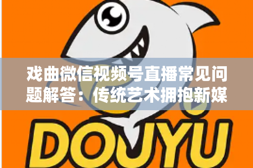 戏曲微信视频号直播常见问题解答：传统艺术拥抱新媒体的实用指南