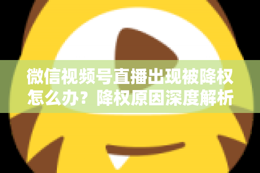 微信视频号直播出现被降权怎么办？降权原因深度解析与快速恢复流量权重全攻略