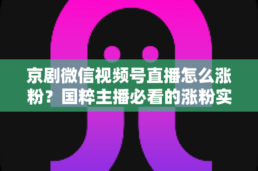 京剧微信视频号直播怎么涨粉?国粹主播必看的涨粉实战指南与运营秘籍 京剧微信视频号直播怎么涨粉?国粹主播必看的涨粉实战指南与运营秘籍