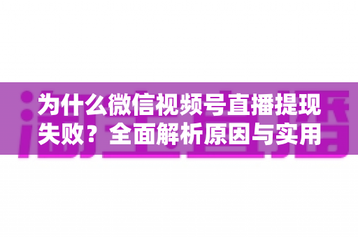为什么微信视频号直播提现失败？全面解析原因与实用解决方法指南