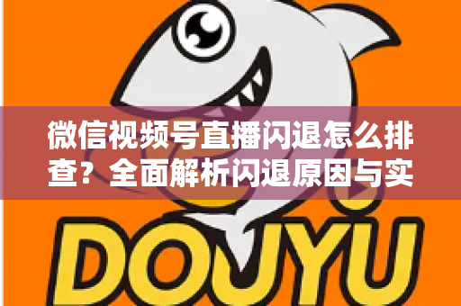 微信视频号直播闪退怎么排查？全面解析闪退原因与实用解决方案，助你快速恢复流畅直播体验