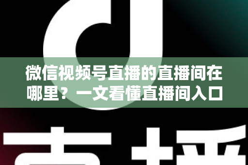 微信视频号直播的直播间在哪里？一文看懂直播间入口与查找方法的实用指南