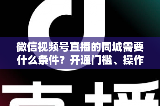 微信视频号直播的同城需要什么条件?开通门槛、操作步骤与运营技巧全解析 微信视频号直播的同城需要什么条件?开通门槛、操作步骤与运营技巧全解析
