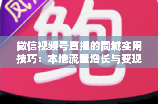 微信视频号直播的同城实用技巧:本地流量增长与变现的一站式实战指南 微信视频号直播的同城实用技巧:本地流量增长与变现的一站式实战指南