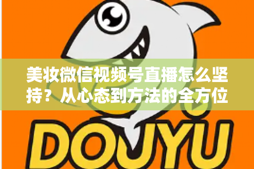 美妆微信视频号直播怎么坚持？从心态到方法的全方位长效运营指南