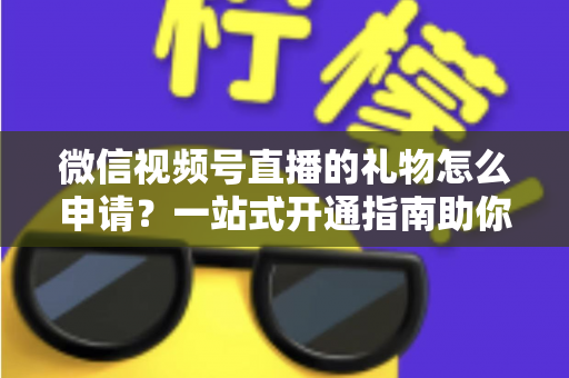 微信视频号直播的礼物怎么申请？一站式开通指南助你轻松解锁直播收益