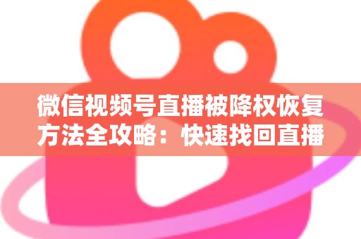 微信视频号直播被降权恢复方法全攻略：快速找回直播间流量与权重的实战指南