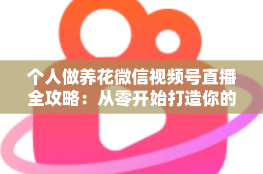 个人做养花微信视频号直播全攻略：从零开始打造你的绿色事业与财富之路