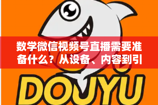 数学微信视频号直播需要准备什么？从设备、内容到引流的全方位开播指南