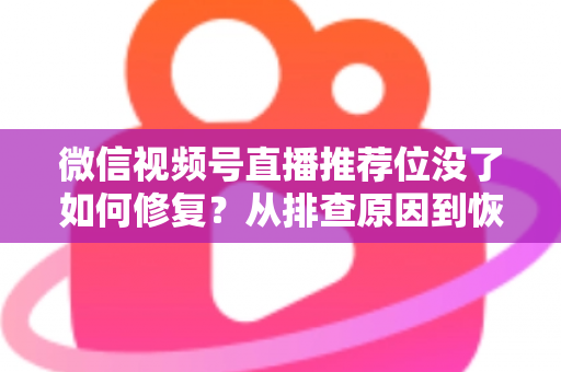 微信视频号直播推荐位没了如何修复？从排查原因到恢复流量的完整解决方案