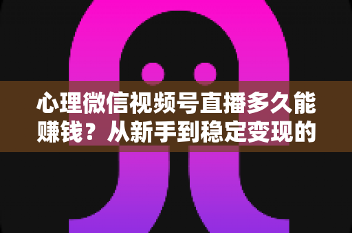 心理微信视频号直播多久能赚钱?从新手到稳定变现的时间线与实操指南 心理微信视频号直播多久能赚钱?从新手到稳定变现的时间线与实操指南