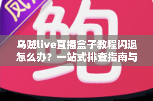 乌贼live直播盒子教程闪退怎么办?一站式排查指南与实用修复技巧全解析 乌贼live直播盒子教程闪退怎么办?一站式排查指南与实用修复技巧全解析