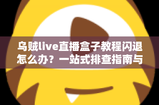 乌贼live直播盒子教程闪退怎么办?一站式排查指南与实用修复技巧全解析 乌贼live直播盒子教程闪退怎么办?一站式排查指南与实用修复技巧全解析