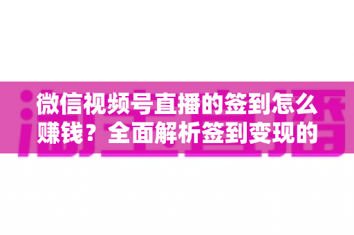 微信视频号直播的签到怎么赚钱?全面解析签到变现的实战方法与技巧 微信视频号直播的签到怎么赚钱?全面解析签到变现的实战方法与技巧
