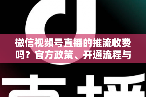 微信视频号直播的推流收费吗?官方政策、开通流程与成本全解析 微信视频号直播的推流收费吗?官方政策、开通流程与成本全解析