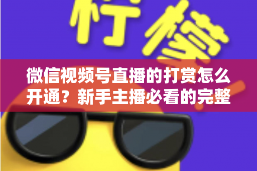 微信视频号直播的打赏怎么开通？新手主播必看的完整开通与变现攻略