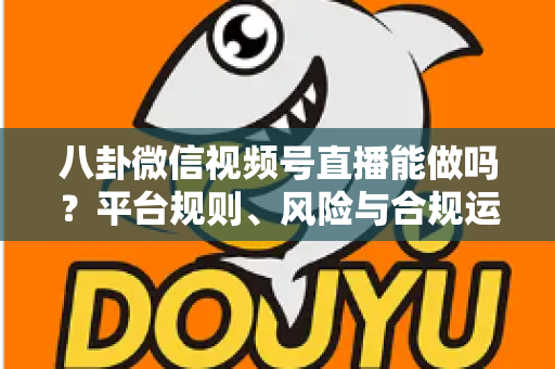 八卦微信视频号直播能做吗?平台规则、风险与合规运营全解析 八卦微信视频号直播能做吗?平台规则、风险与合规运营全解析