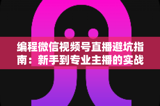 编程微信视频号直播避坑指南:新手到专业主播的实战经验全解析 编程微信视频号直播避坑指南:新手到专业主播的实战经验全解析