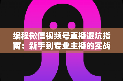 编程微信视频号直播避坑指南:新手到专业主播的实战经验全解析 编程微信视频号直播避坑指南:新手到专业主播的实战经验全解析