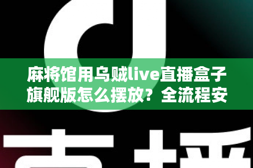 麻将馆用乌贼live直播盒子旗舰版怎么摆放？全流程安装摆放技巧与实用指南大公开
